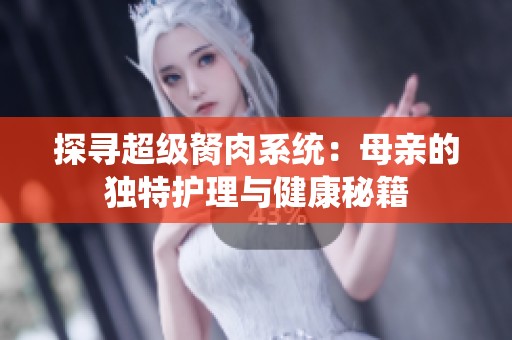 探尋超級(jí)胬肉系統(tǒng)：母親的獨(dú)特護(hù)理與健康秘籍