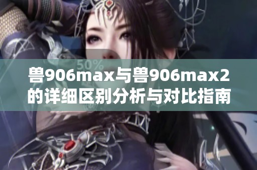 獸906max與獸906max2的詳細(xì)區(qū)別分析與對(duì)比指南
