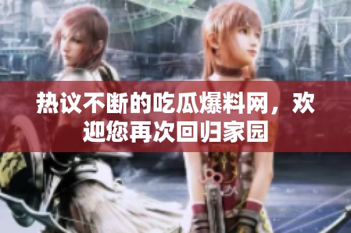 熱議不斷的吃瓜爆料網，歡迎您再次回歸家園