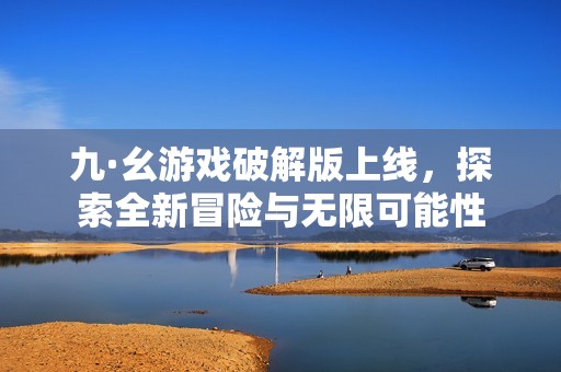 九·幺游戲破解版上線，探索全新冒險與無限可能性