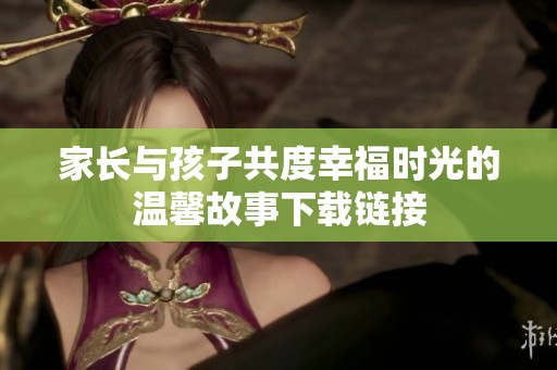 家長(zhǎng)與孩子共度幸福時(shí)光的溫馨故事下載鏈接