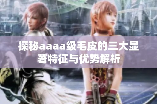 探秘aaaa級毛皮的三大顯著特征與優(yōu)勢解析