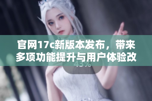 官網(wǎng)17c新版本發(fā)布，帶來(lái)多項(xiàng)功能提升與用戶體驗(yàn)改進(jìn)