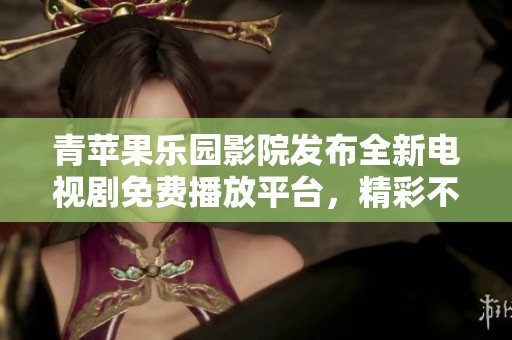 青蘋果樂園影院發(fā)布全新電視劇免費(fèi)播放平臺(tái)，精彩不斷！