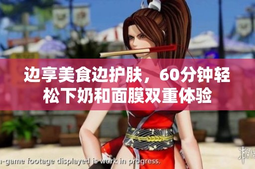 邊享美食邊護(hù)膚,60分鐘輕松下奶和面膜雙重體驗(yàn) 邊享美食邊護(hù)膚,60分鐘輕松下奶和面膜雙重體驗(yàn)