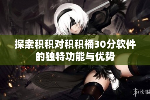 探索積積對(duì)積積桶30分軟件的獨(dú)特功能與優(yōu)勢(shì)