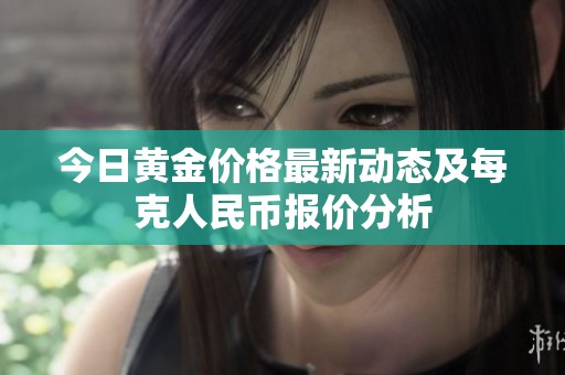 今日黃金價(jià)格最新動(dòng)態(tài)及每克人民幣報(bào)價(jià)分析