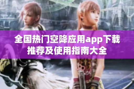 全國熱門空降應(yīng)用app下載推薦及使用指南大全