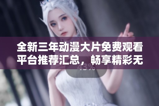 全新三年動(dòng)漫大片免費(fèi)觀看平臺(tái)推薦匯總，暢享精彩無(wú)限