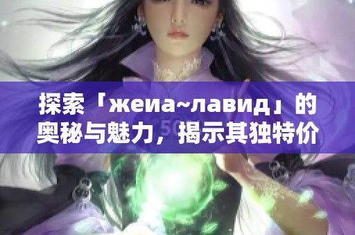 探索「жеиа~лавид」的奧秘與魅力，揭示其獨(dú)特價(jià)值與潛力
