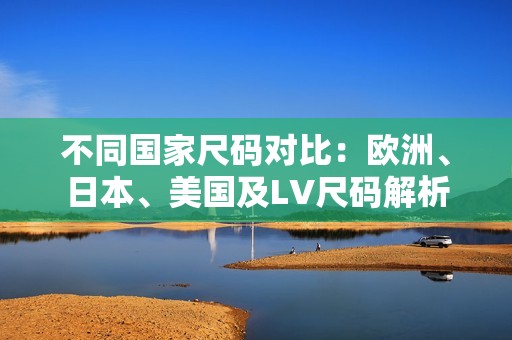 不同國家尺碼對(duì)比：歐洲、日本、美國及LV尺碼解析