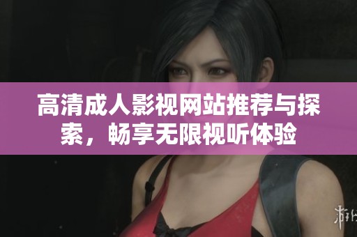 高清成人影視網(wǎng)站推薦與探索，暢享無(wú)限視聽體驗(yàn)