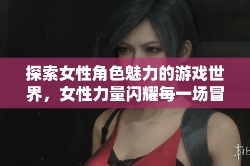 探索女性角色魅力的游戲世界，女性力量閃耀每一場冒險