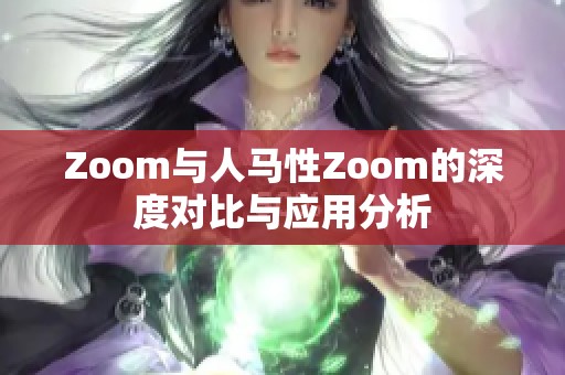 Zoom與人馬性Zoom的深度對(duì)比與應(yīng)用分析