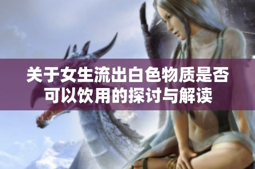 關(guān)于女生流出白色物質(zhì)是否可以飲用的探討與解讀