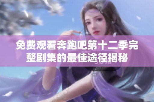 免費(fèi)觀看奔跑吧第十二季完整劇集的最佳途徑揭秘