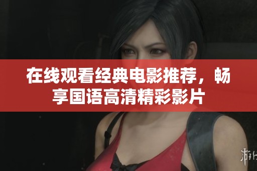 在線觀看經(jīng)典電影推薦，暢享國(guó)語高清精彩影片