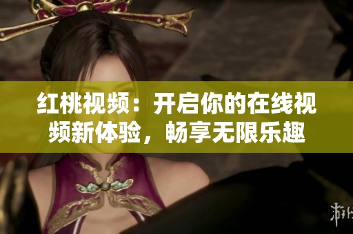 紅桃視頻：開啟你的在線視頻新體驗(yàn)，暢享無限樂趣