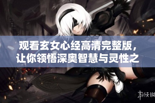 觀看玄女心經(jīng)高清完整版，讓你領(lǐng)悟深?yuàn)W智慧與靈性之旅