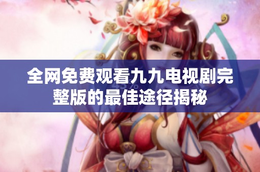 全網(wǎng)免費(fèi)觀看九九電視劇完整版的最佳途徑揭秘