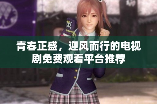 青春正盛，迎風而行的電視劇免費觀看平臺推薦
