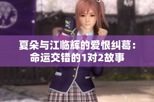 夏朵與江臨輝的愛恨糾葛：命運(yùn)交錯(cuò)的1對(duì)2故事