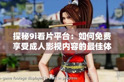 探秘9i看片平臺：如何免費享受成人影視內(nèi)容的最佳體驗