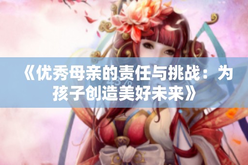 《優(yōu)秀母親的責(zé)任與挑戰(zhàn)：為孩子創(chuàng)造美好未來(lái)》