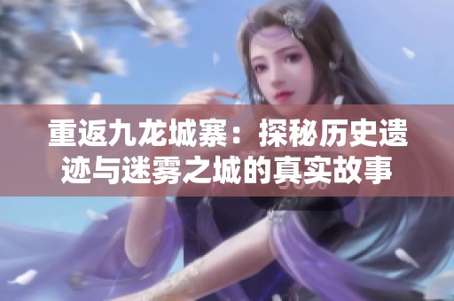 重返九龍城寨：探秘歷史遺跡與迷霧之城的真實(shí)故事
