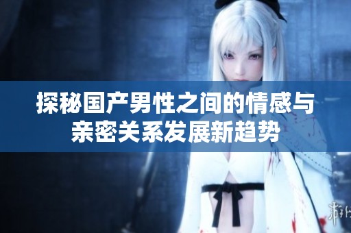 探秘國產(chǎn)男性之間的情感與親密關(guān)系發(fā)展新趨勢