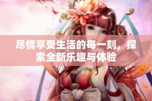 盡情享受生活的每一刻，探索全新樂趣與體驗
