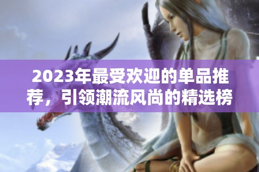 2023年最受歡迎的單品推薦，引領(lǐng)潮流風(fēng)尚的精選榜單
