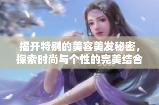 揭開特別的美容美發(fā)秘密，探索時尚與個性的完美結(jié)合