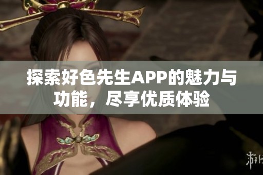 探索好色先生APP的魅力與功能，盡享優(yōu)質(zhì)體驗(yàn)
