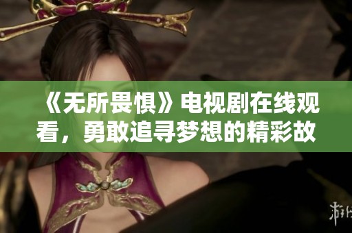 《無(wú)所畏懼》電視劇在線觀看，勇敢追尋夢(mèng)想的精彩故事