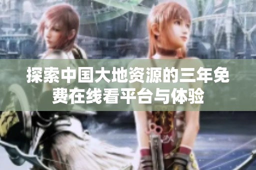 探索中國(guó)大地資源的三年免費(fèi)在線看平臺(tái)與體驗(yàn)