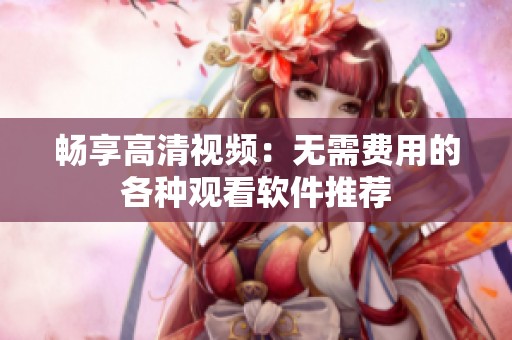 暢享高清視頻：無需費(fèi)用的各種觀看軟件推薦