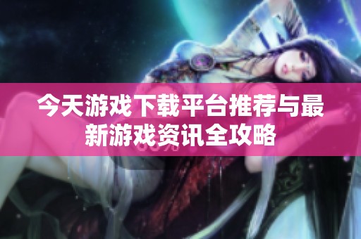 今天游戲下載平臺(tái)推薦與最新游戲資訊全攻略