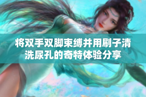 將雙手雙腳束縛并用刷子清洗尿孔的奇特體驗(yàn)分享