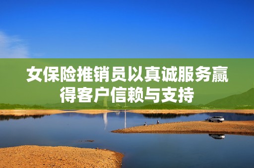 女保險(xiǎn)推銷員以真誠服務(wù)贏得客戶信賴與支持