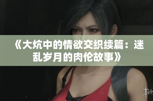 《大炕中的情欲交織續(xù)篇：迷亂歲月的肉倫故事》