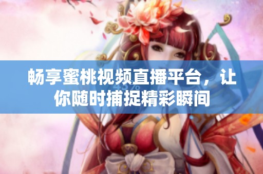 暢享蜜桃視頻直播平臺(tái)，讓你隨時(shí)捕捉精彩瞬間