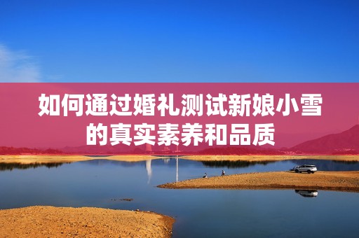 如何通過(guò)婚禮測(cè)試新娘小雪的真實(shí)素養(yǎng)和品質(zhì)