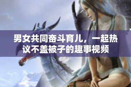 男女共同奮斗育兒，一起熱議不蓋被子的趣事視頻
