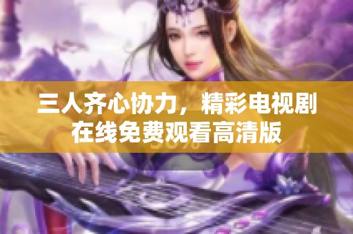 三人齊心協(xié)力，精彩電視劇在線免費觀看高清版