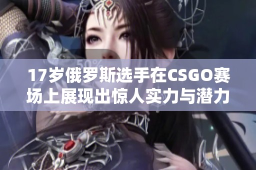 17歲俄羅斯選手在CSGO賽場(chǎng)上展現(xiàn)出驚人實(shí)力與潛力