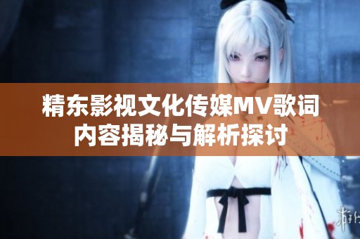 精東影視文化傳媒MV歌詞內(nèi)容揭秘與解析探討