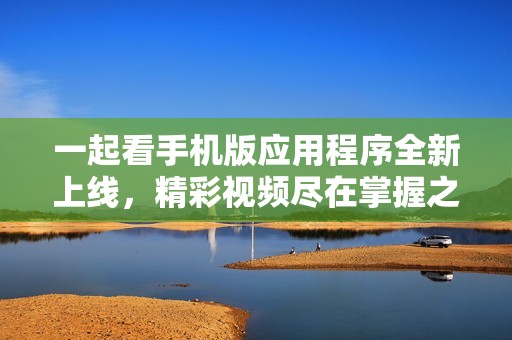 一起看手機版應用程序全新上線，精彩視頻盡在掌握之中