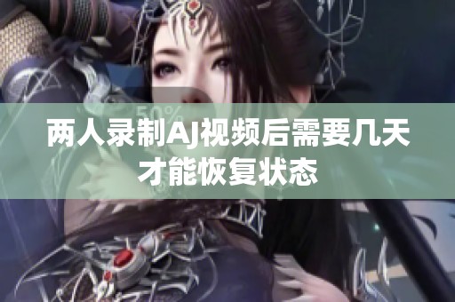 兩人錄制AJ視頻后需要幾天才能恢復(fù)狀態(tài)