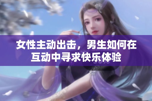 女性主動(dòng)出擊，男生如何在互動(dòng)中尋求快樂(lè)體驗(yàn)